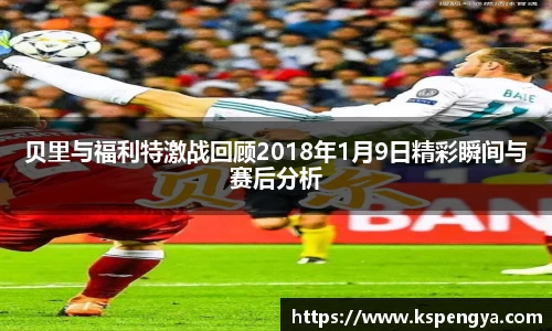 贝里与福利特激战回顾2018年1月9日精彩瞬间与赛后分析